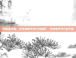 掌握金手指，在死神嘉年华2中称霸！-死神嘉年华2金手指