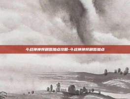 斗战神神将刷图加点攻略-斗战神神将刷图加点