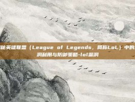 揭秘英雄联盟（League of Legends，简称LoL）中的漏洞利用与防御策略-lol漏洞