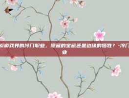 探索游戏界的冷门职业，隐藏的宝藏还是边缘的牺牲？-冷门职业