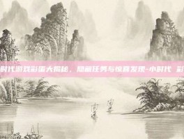 小时代游戏彩蛋大揭秘，隐藏任务与惊喜发现-小时代 彩蛋