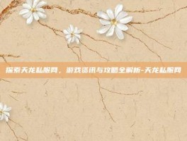 探索天龙私服网，游戏资讯与攻略全解析-天龙私服网