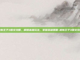 波斯王子3图文攻略，解锁高维玩法，掌握英雄策略-波斯王子3图文攻略