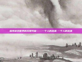 探索游戏世界的无限可能——一个人的流派-一个人的流派