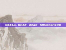 妖姬怎么玩，魅影无形，诡术无双—妖姬乐芙兰全方位攻略