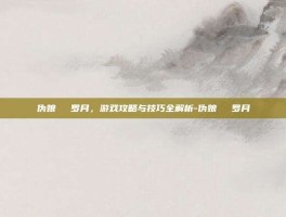 伪娘玥玥児罗月，游戏攻略与技巧全解析-伪娘玥玥児罗月