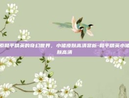 探索和平精英的奇幻世界，小猪皮肤高清赏析-和平精英小猪皮肤高清
