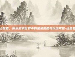 占星者，探索游戏世界中的星象策略与玩法攻略-占星者