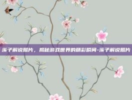 溪子解说照片，揭秘游戏世界的精彩瞬间-溪子解说照片