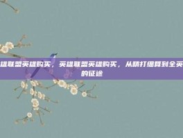 英雄联盟英雄购买，英雄联盟英雄购买，从精打细算到全英雄的征途