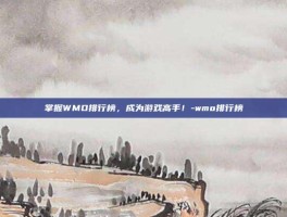掌握WMO排行榜，成为游戏高手！-wmo排行榜