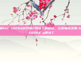 掌握htc t328d游戏机G网补丁的秘诀，让你畅玩无阻-htc t328d g网补丁