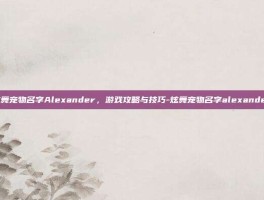 炫舞宠物名字Alexander，游戏攻略与技巧-炫舞宠物名字alexander