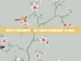 探索3A游戏世界，深入解析与攻略指南-3a电影