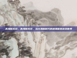 真海贼无双，真海贼无双，当大海贼时代的浪潮席卷游戏世界