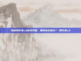 揭秘臭作免cd游戏攻略，如何高效通关？-臭作免cd
