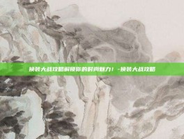 换装大战攻略解锁你的时尚魅力！-换装大战攻略