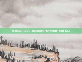 掌握SDF123，游戏攻略与技巧全解析-SDF123