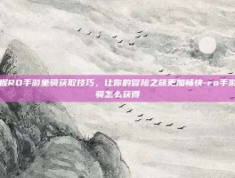 掌握RO手游坐骑获取技巧，让你的冒险之旅更加畅快-ro手游坐骑怎么获得