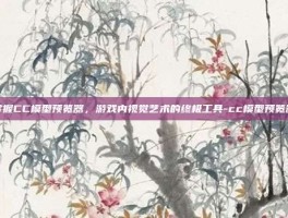 掌握CC模型预览器，游戏内视觉艺术的终极工具-cc模型预览器
