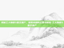 揭秘工人物语5国王遗产，探索未知的王国与财富-工人物语5国王遗产