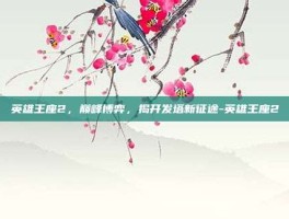 英雄王座2，巅峰博弈，揭开发塔新征途-英雄王座2