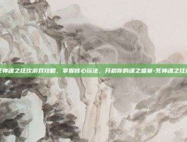 死神魂之狂欢游戏攻略，掌握核心玩法，开启你的魂之盛宴-死神魂之狂欢