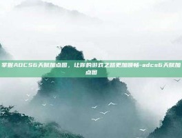 掌握ADCS6天赋加点图，让你的游戏之路更加顺畅-adcs6天赋加点图