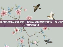 掌握九阴真经8位领奖码，让你在游戏世界中领先一步-九阴真经8位领奖码