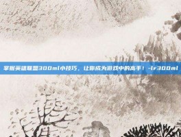 掌握英雄联盟300ml小技巧，让你成为游戏中的高手！-lr300ml