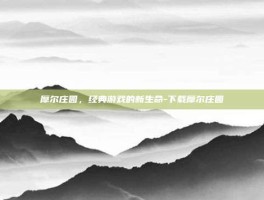 摩尔庄园，经典游戏的新生命-下载摩尔庄园