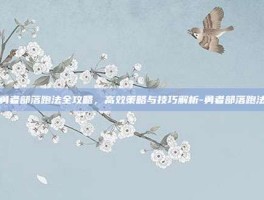 勇者部落跑法全攻略，高效策略与技巧解析-勇者部落跑法