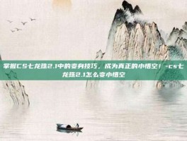掌握CS七龙珠2.1中的变身技巧，成为真正的小悟空！-cs七龙珠2.1怎么变小悟空