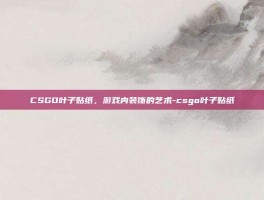 CSGO叶子贴纸，游戏内装饰的艺术-csgo叶子贴纸