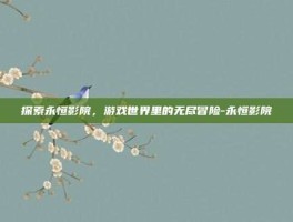 探索永恒影院，游戏世界里的无尽冒险-永恒影院