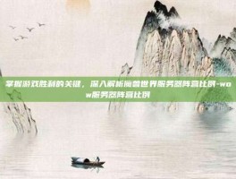 掌握游戏胜利的关键，深入解析魔兽世界服务器阵营比例-wow服务器阵营比例