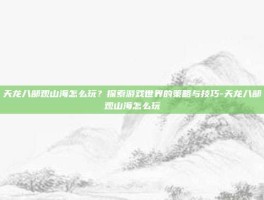 天龙八部观山海怎么玩？探索游戏世界的策略与技巧-天龙八部观山海怎么玩