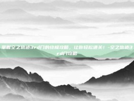 掌握空之轨迹3rd门的终极攻略，让你轻松通关！-空之轨迹3rd门攻略