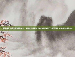 保卫萝卜挑战攻略36，揭秘终极关卡的通关技巧-保卫萝卜挑战攻略36