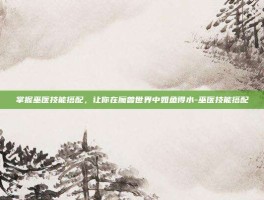 掌握巫医技能搭配，让你在魔兽世界中如鱼得水-巫医技能搭配