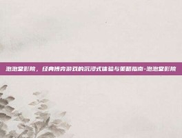 泡泡堂影院，经典博弈游戏的沉浸式体验与策略指南-泡泡堂影院