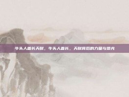 牛头人酋长天赋，牛头人酋长，天赋背后的力量与荣光