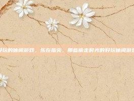 好玩的休闲游戏，乐在指尖，那些偷走时光的好玩休闲游戏