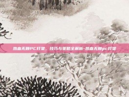 热血无赖PC打架，技巧与策略全解析-热血无赖pc打架