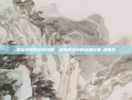 掌握凌辱系游戏攻略，成为游戏中的终极玩家-凌辱系