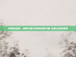 掌握激活码，解锁王者之剑的终极力量-王者之剑激活码