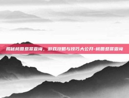 揭秘桃园悬赏查询，游戏攻略与技巧大公开-桃园悬赏查询