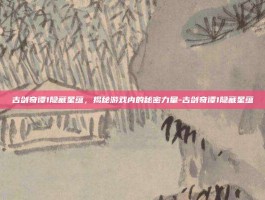 古剑奇谭1隐藏星蕴，揭秘游戏内的秘密力量-古剑奇谭1隐藏星蕴