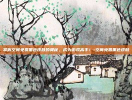 掌握空间免费黑色皮肤的奥秘，成为游戏高手！-空间免费黑色皮肤