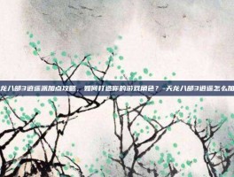 天龙八部3逍遥派加点攻略，如何打造你的游戏角色？-天龙八部3逍遥怎么加点